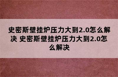 史密斯壁挂炉压力大到2.0怎么解决 史密斯壁挂炉压力大到2.0怎么解决